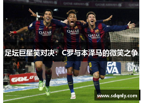 足坛巨星笑对决：C罗与本泽马的微笑之争